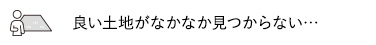 良い土地がなかなか見つからない… 