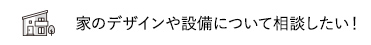 家のデザインや設備について相談したい！